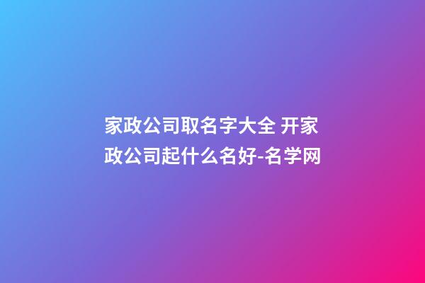 家政公司取名字大全 开家政公司起什么名好-名学网
